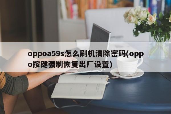 oppoa59s怎么刷机清除密码(oppo按键强制恢复出厂设置)