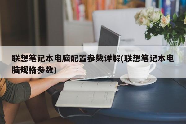 联想笔记本电脑配置参数详解(联想笔记本电脑规格参数)