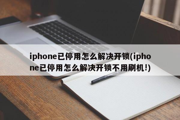 iphone已停用怎么解决开锁(iphone已停用怎么解决开锁不用刷机!)