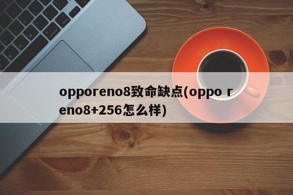 opporeno8致命缺点(oppo reno8+256怎么样)