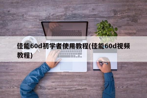 佳能60d初学者使用教程(佳能60d视频教程)