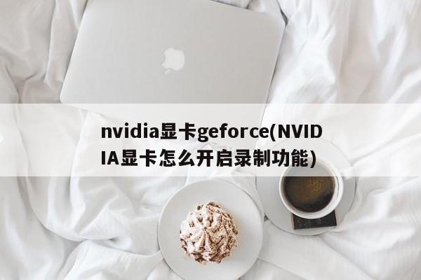 nvidia显卡geforce(NVIDIA显卡怎么开启录制功能)