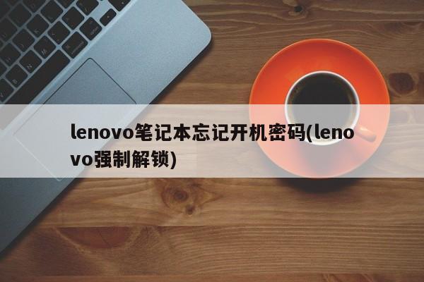 lenovo笔记本忘记开机密码(lenovo强制解锁)