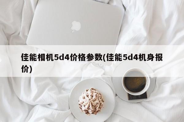 佳能相机5d4价格参数(佳能5d4机身报价)