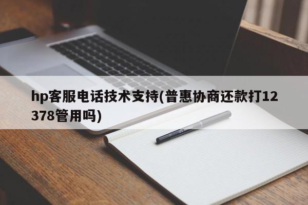 hp客服电话技术支持(普惠协商还款打12378管用吗)