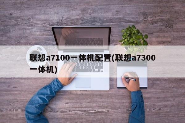 联想a7100一体机配置(联想a7300一体机)