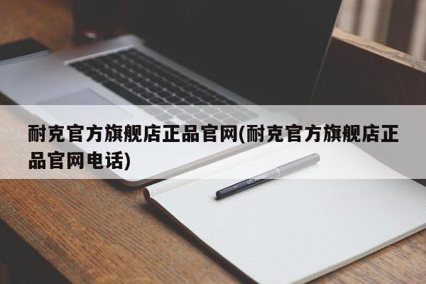 耐克官方旗舰店正品官网(耐克官方旗舰店正品官网电话)