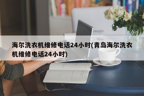 海尔洗衣机维修电话24小时(青岛海尔洗衣机维修电话24小时)