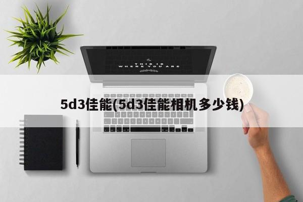 5d3佳能(5d3佳能相机多少钱)