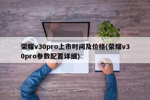 荣耀v30pro上市时间及价格(荣耀v30pro参数配置详细)