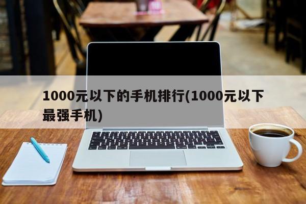 1000元以下的手机排行(1000元以下最强手机)