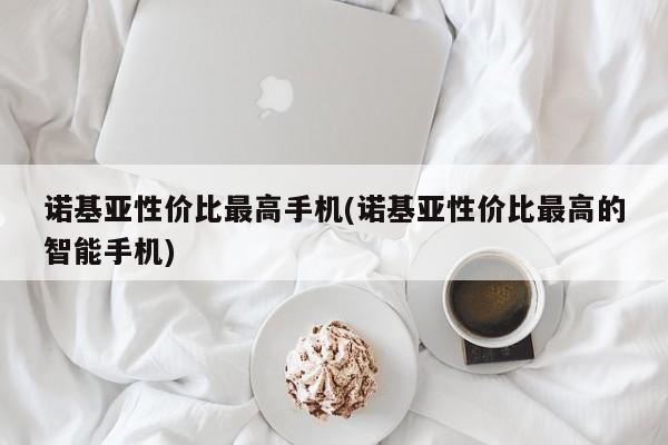 诺基亚性价比最高手机(诺基亚性价比最高的智能手机)