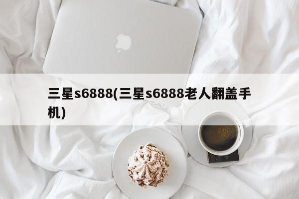 三星s6888(三星s6888老人翻盖手机)