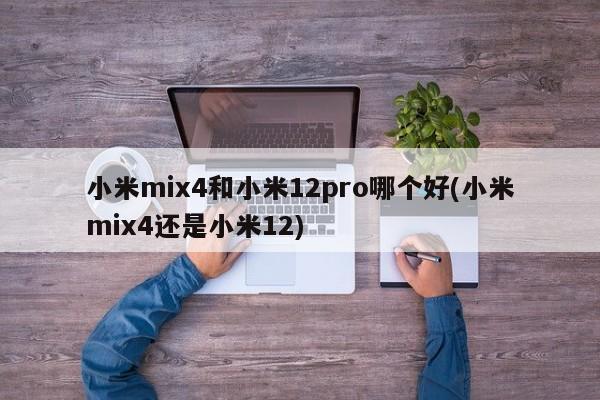 小米mix4和小米12pro哪个好(小米mix4还是小米12)