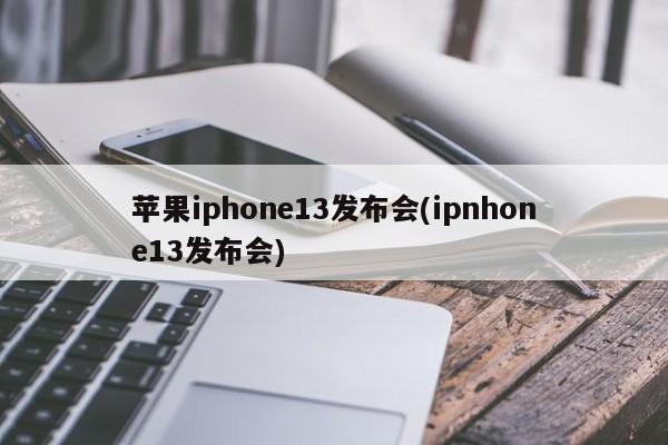 苹果iphone13发布会(ipnhone13发布会)