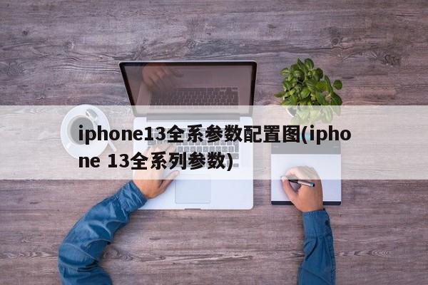 iphone13全系参数配置图(iphone 13全系列参数)