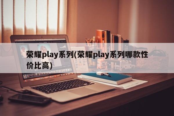 荣耀play系列(荣耀play系列哪款性价比高)