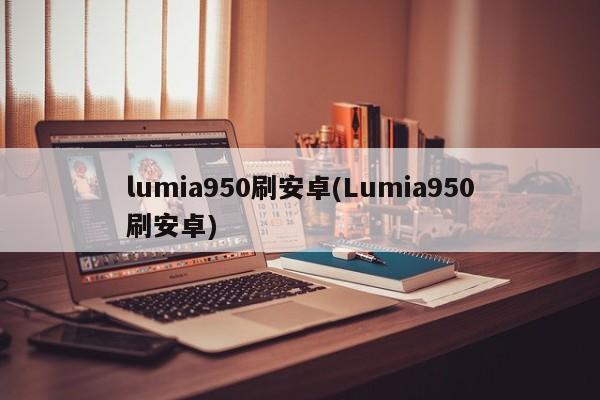 lumia950刷安卓(Lumia950刷安卓)