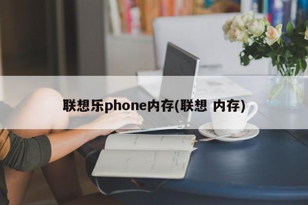 联想乐phone内存(联想 内存)