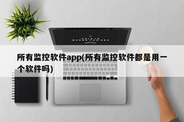 所有监控软件app(所有监控软件都是用一个软件吗)