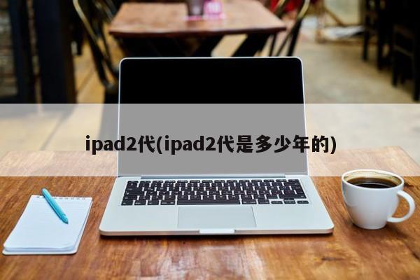 ipad2代(ipad2代是多少年的)