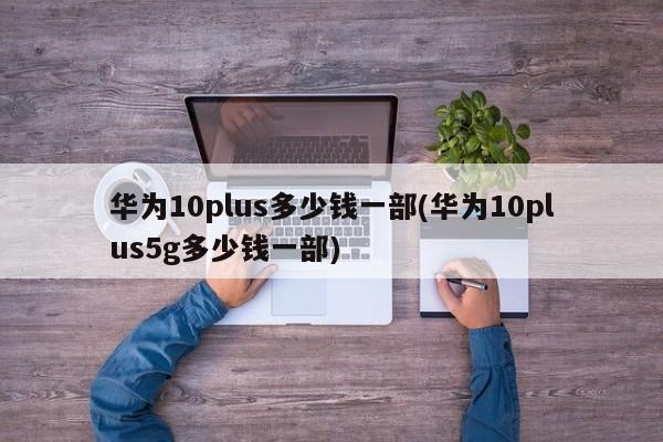 华为10plus多少钱一部(华为10plus5g多少钱一部)