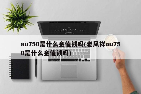 au750是什么金值钱吗(老凤祥au750是什么金值钱吗)