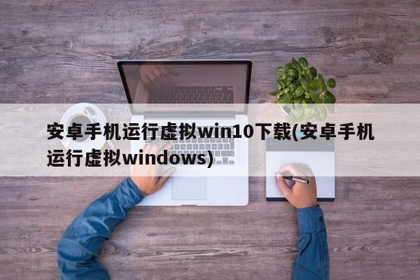 安卓手机运行虚拟win10下载(安卓手机运行虚拟windows)