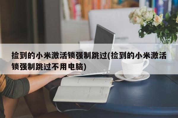 捡到的小米激活锁强制跳过(捡到的小米激活锁强制跳过不用电脑)