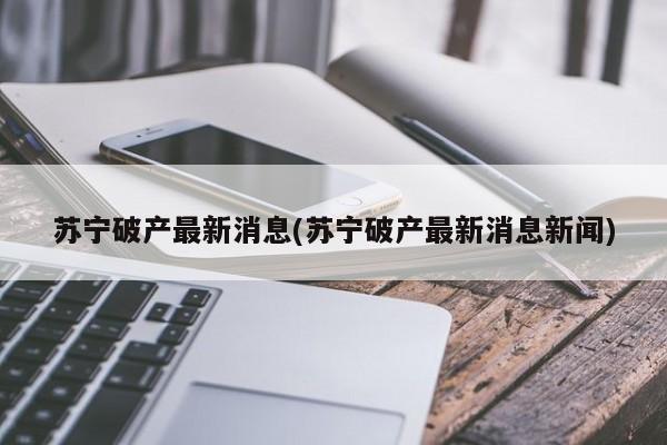 苏宁破产最新消息(苏宁破产最新消息新闻)