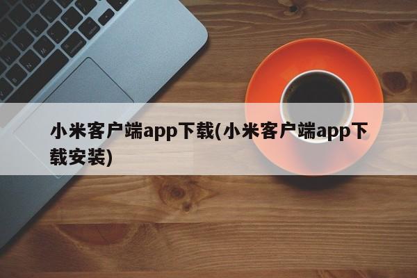 小米客户端app下载(小米客户端app下载安装)