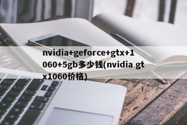 nvidia+geforce+gtx+1060+5gb多少钱(nvidia gtx1060价格)