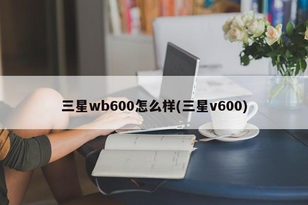 三星wb600怎么样(三星v600)