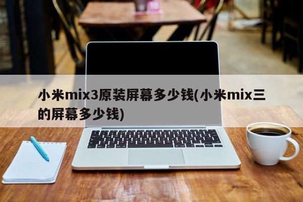 小米mix3原装屏幕多少钱(小米mix三的屏幕多少钱)