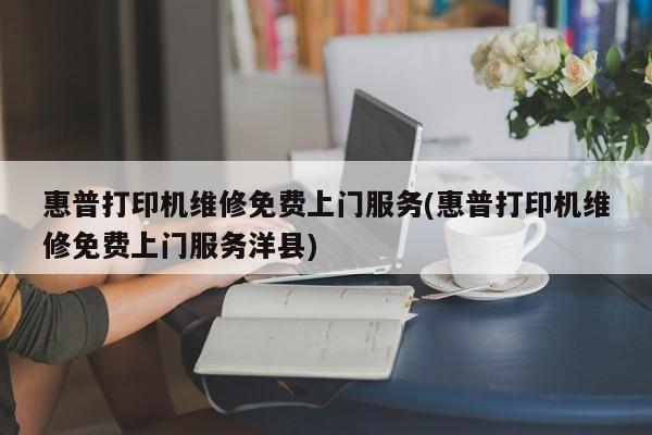 惠普打印机维修免费上门服务(惠普打印机维修免费上门服务洋县)