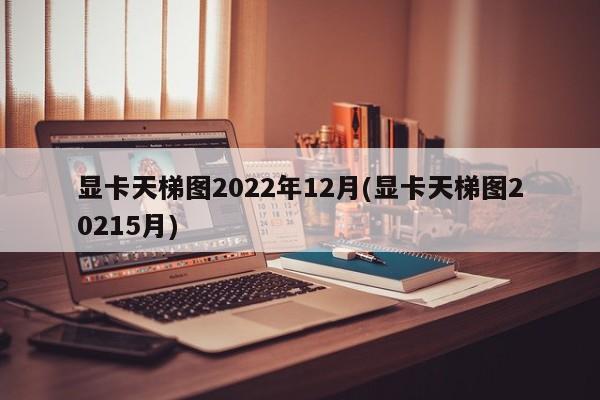 显卡天梯图2022年12月(显卡天梯图20215月)