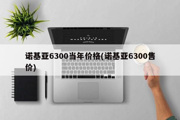 诺基亚6300当年价格(诺基亚6300售价)