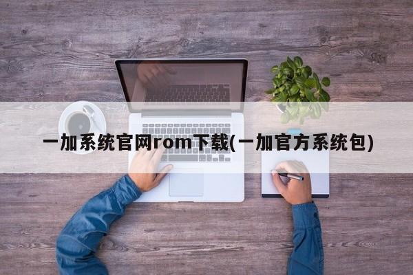 一加系统官网rom下载(一加官方系统包)