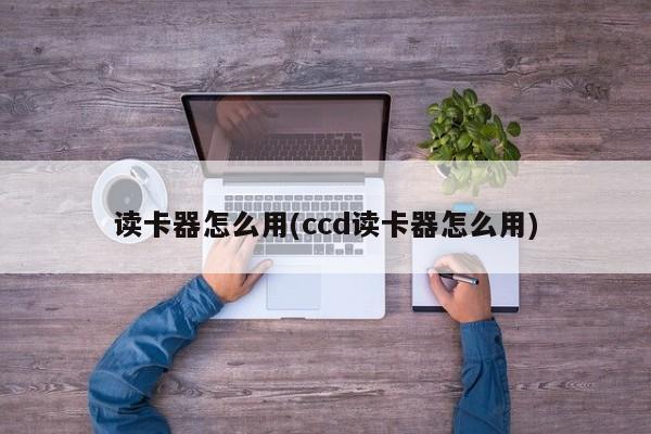 读卡器怎么用(ccd读卡器怎么用)