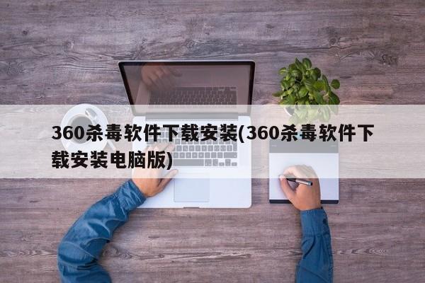 360杀毒软件下载安装(360杀毒软件下载安装电脑版)