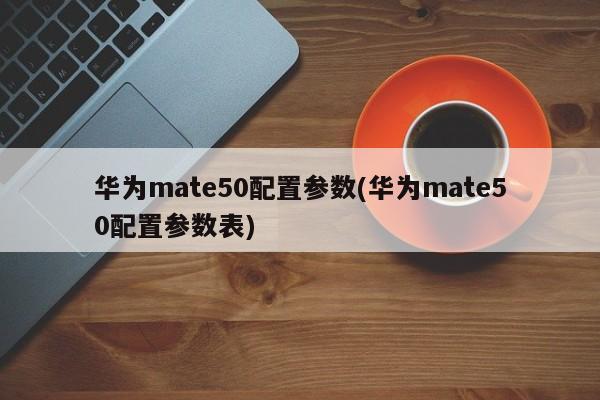 华为mate50配置参数(华为mate50配置参数表)