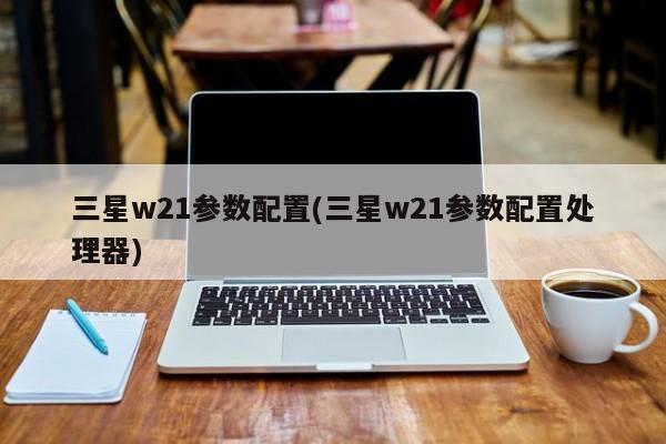 三星w21参数配置(三星w21参数配置处理器)