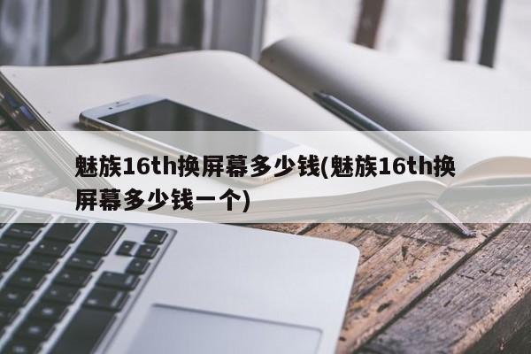 魅族16th换屏幕多少钱(魅族16th换屏幕多少钱一个)