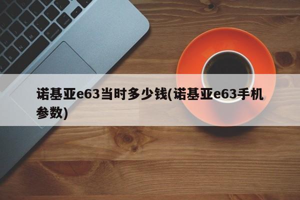 诺基亚e63当时多少钱(诺基亚e63手机参数)