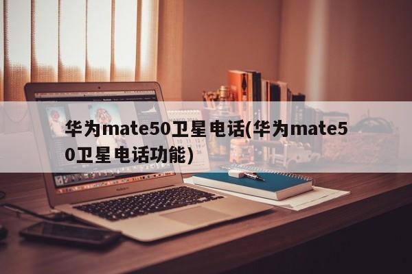 华为mate50卫星电话(华为mate50卫星电话功能)