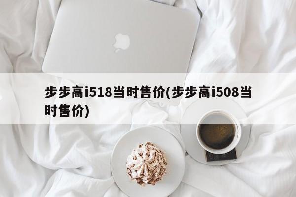 步步高i518当时售价(步步高i508当时售价)