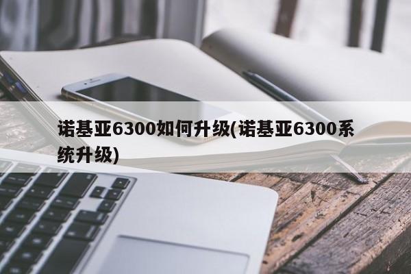 诺基亚6300如何升级(诺基亚6300系统升级)