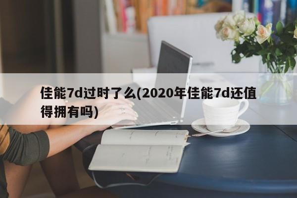 佳能7d过时了么(2020年佳能7d还值得拥有吗)