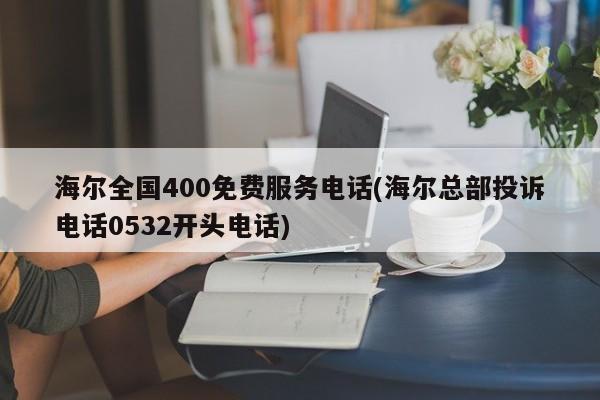 海尔全国400免费服务电话(海尔总部投诉电话0532开头电话)