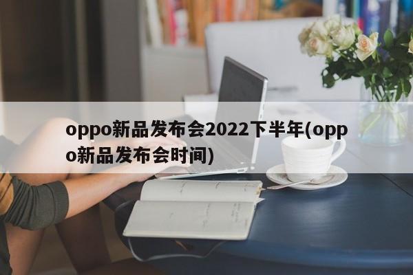 oppo新品发布会2022下半年(oppo新品发布会时间)